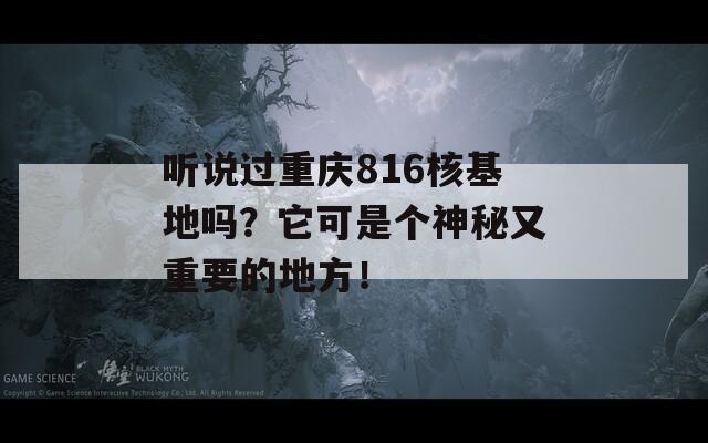 听说过重庆816核基地吗？它可是个神秘又重要的地方！