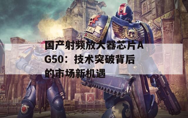 国产射频放大器芯片AG50：技术突破背后的市场新机遇