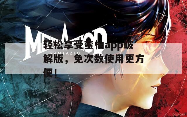 轻松享受蜜柚app破解版，免次数使用更方便！