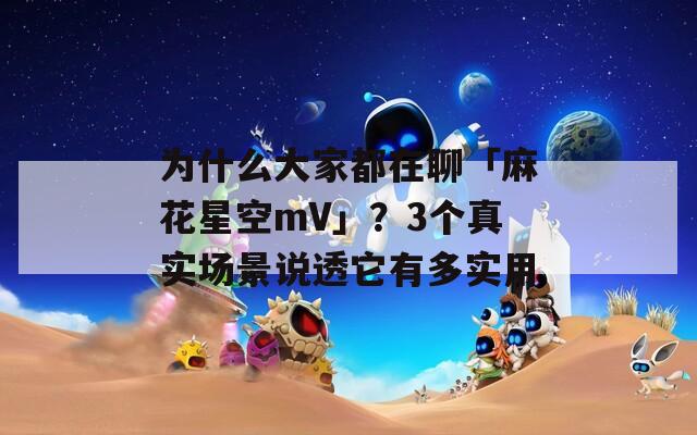 为什么大家都在聊「麻花星空mV」？3个真实场景说透它有多实用