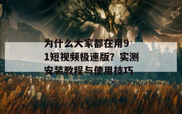 为什么大家都在用9 1短视频极速版？实测安装教程与使用技巧