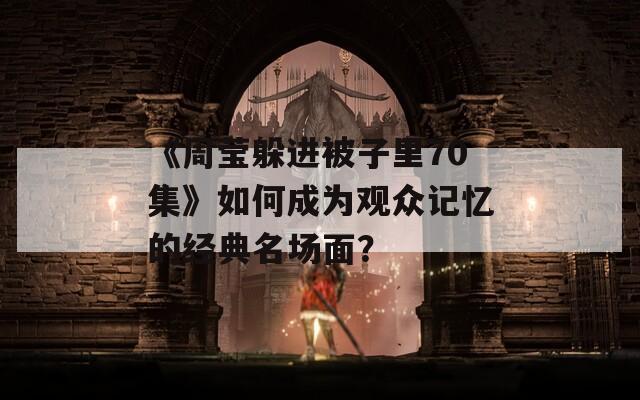 《周莹躲进被子里70集》如何成为观众记忆的经典名场面？