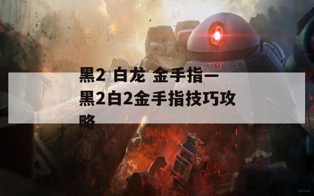 黑2 白龙 金手指—黑2白2金手指技巧攻略