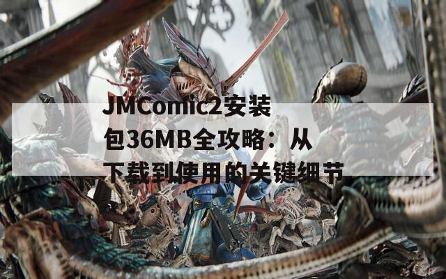 JMComic2安装包36MB全攻略：从下载到使用的关键细节