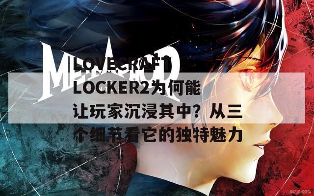 LOVECRAFT LOCKER2为何能让玩家沉浸其中？从三个细节看它的独特魅力