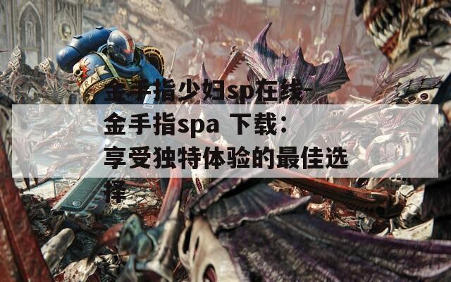 金手指少妇sp在线-金手指spa 下载：享受独特体验的最佳选择