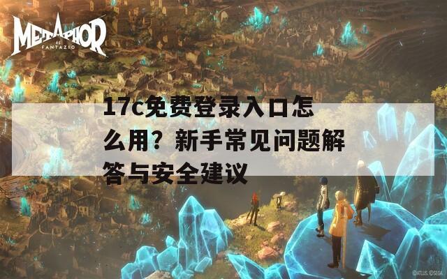 17c免费登录入口怎么用？新手常见问题解答与安全建议