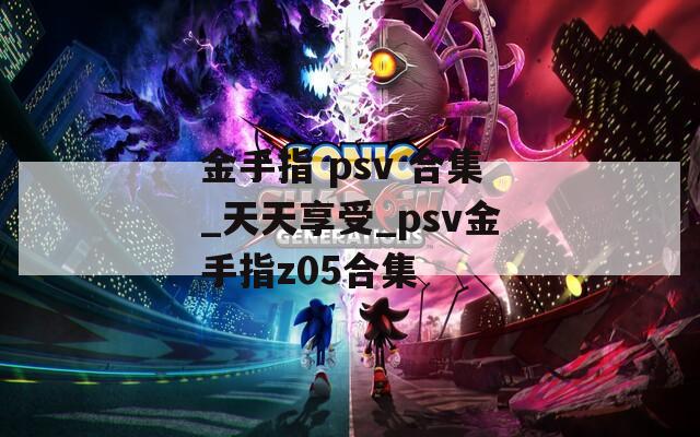 金手指 psv 合集_天天享受_psv金手指z05合集