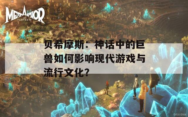 贝希摩斯：神话中的巨兽如何影响现代游戏与流行文化？