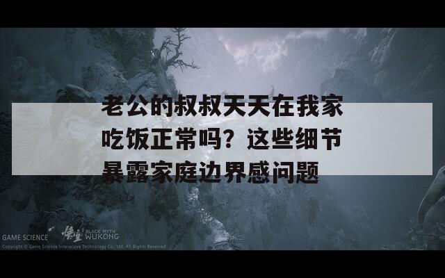 老公的叔叔天天在我家吃饭正常吗？这些细节暴露家庭边界感问题