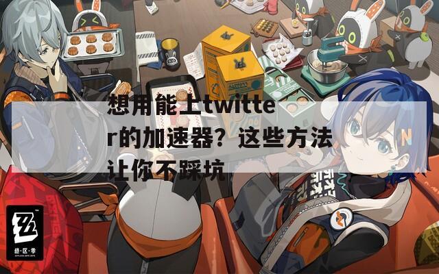 想用能上twitter的加速器？这些方法让你不踩坑