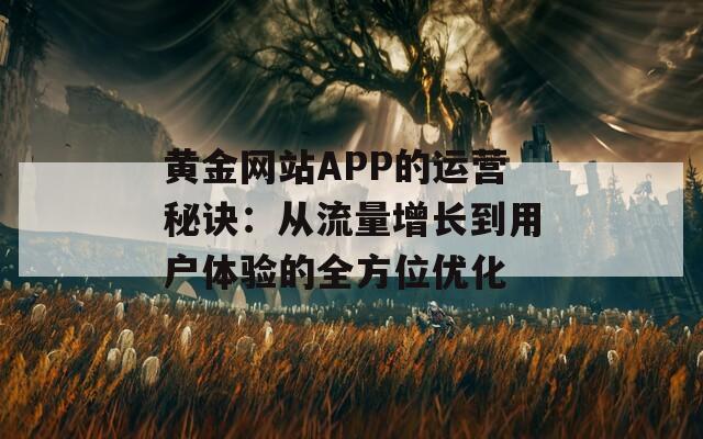 黄金网站APP的运营秘诀：从流量增长到用户体验的全方位优化