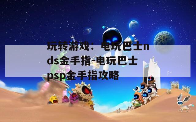 玩转游戏：电玩巴士nds金手指-电玩巴士psp金手指攻略