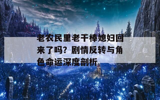 老农民里老干棒媳妇回来了吗？剧情反转与角色命运深度剖析