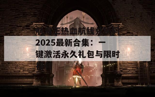 航海王热血航线兑换码2025最新合集：一键激活永久礼包与限时福利