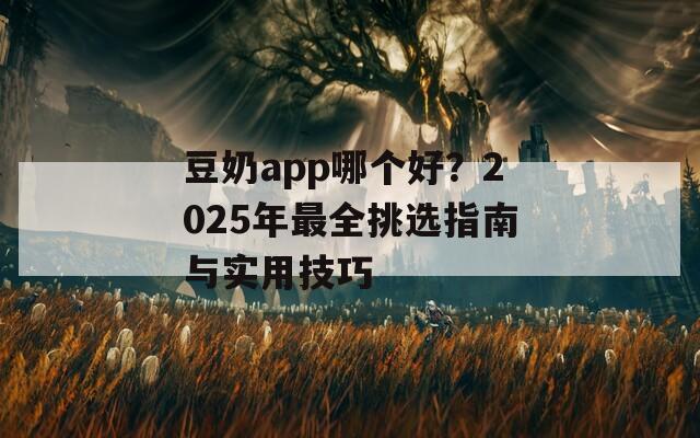 豆奶app哪个好？2025年最全挑选指南与实用技巧