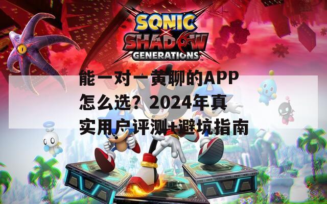 能一对一黄聊的APP怎么选？2024年真实用户评测+避坑指南