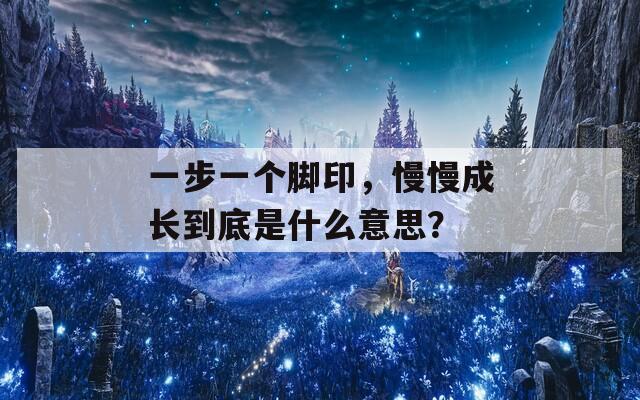 一步一个脚印，慢慢成长到底是什么意思？