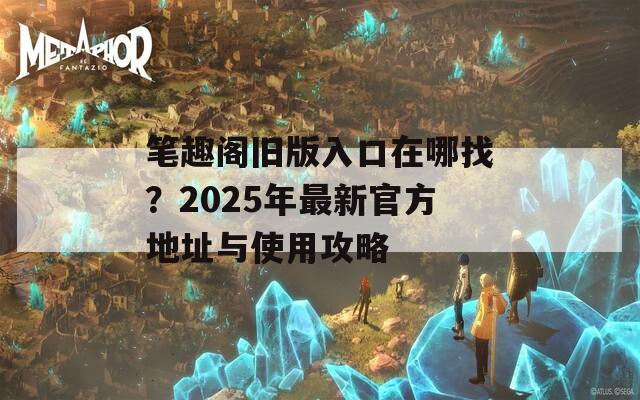 笔趣阁旧版入口在哪找？2025年最新官方地址与使用攻略