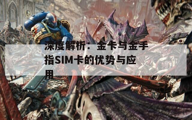 深度解析：金卡与金手指SIM卡的优势与应用