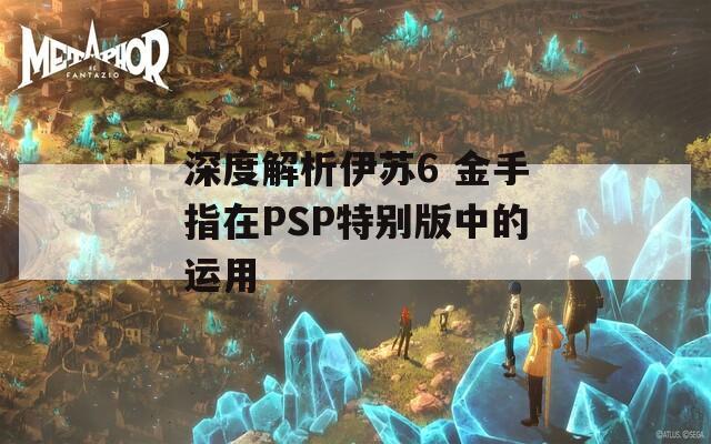 深度解析伊苏6 金手指在PSP特别版中的运用