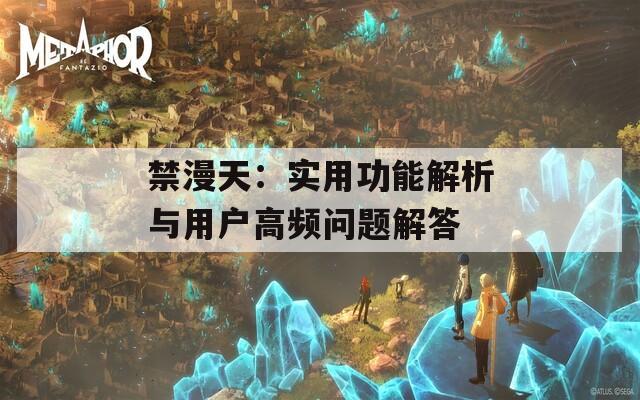 禁漫天：实用功能解析与用户高频问题解答