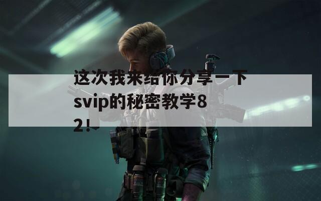 这次我来给你分享一下svip的秘密教学82！