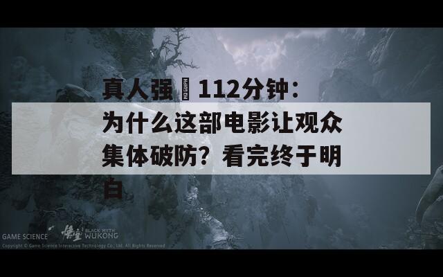 真人强弙112分钟：为什么这部电影让观众集体破防？看完终于明白