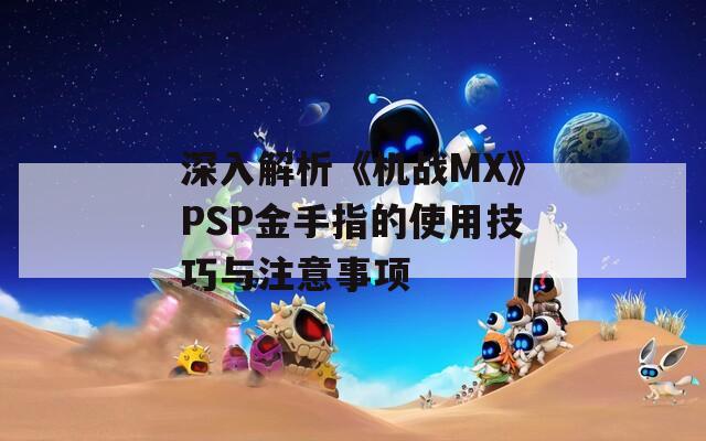 深入解析《机战MX》PSP金手指的使用技巧与注意事项