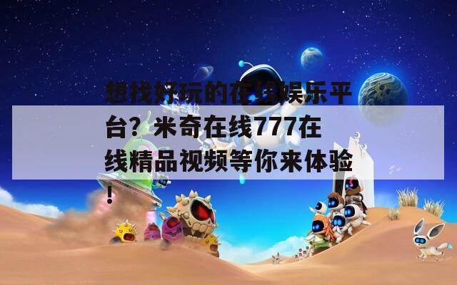 想找好玩的在线娱乐平台？米奇在线777在线精品视频等你来体验！