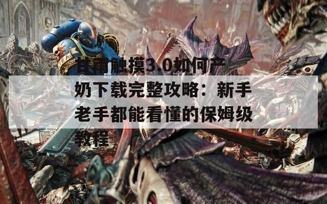 甘雨触摸3.0如何产奶下载完整攻略：新手老手都能看懂的保姆级教程