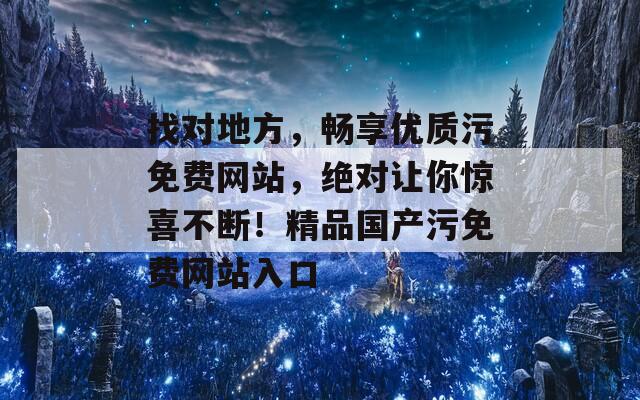 找对地方，畅享优质污免费网站，绝对让你惊喜不断！精品国产污免费网站入口