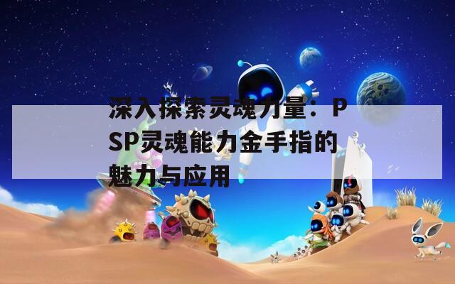 深入探索灵魂力量：PSP灵魂能力金手指的魅力与应用