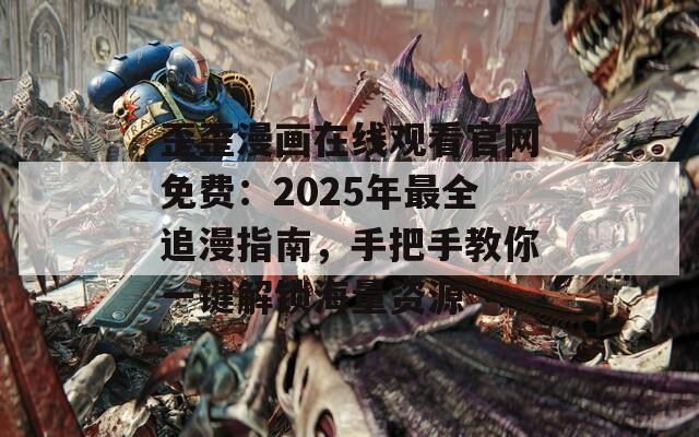 歪歪漫画在线观看官网免费：2025年最全追漫指南，手把手教你一键解锁海量资源