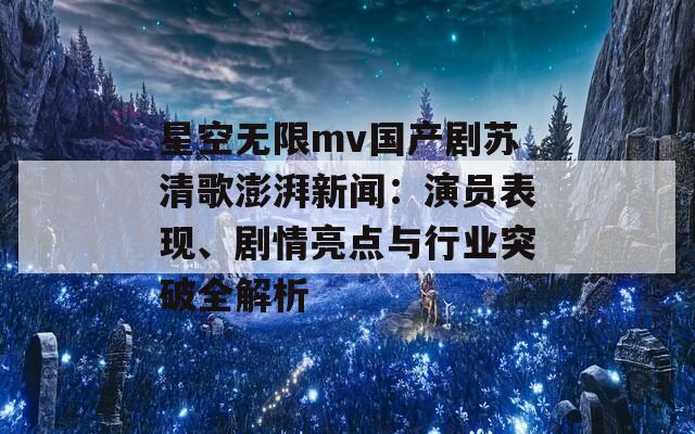 星空无限mv国产剧苏清歌澎湃新闻：演员表现、剧情亮点与行业突破全解析