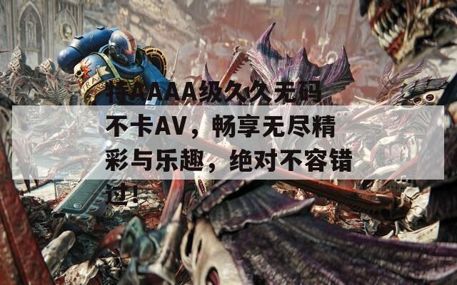 特AAAA级久久无码不卡AV，畅享无尽精彩与乐趣，绝对不容错过！