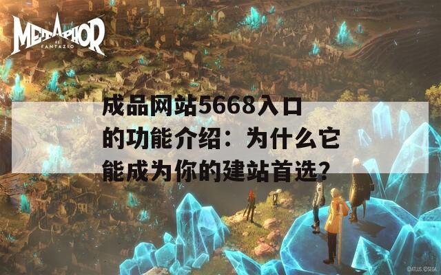 成品网站5668入口的功能介绍：为什么它能成为你的建站首选？