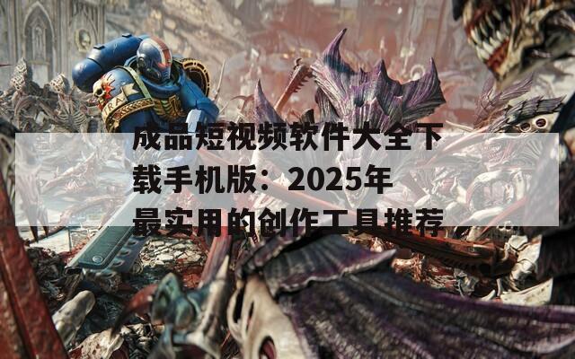 成品短视频软件大全下载手机版：2025年最实用的创作工具推荐