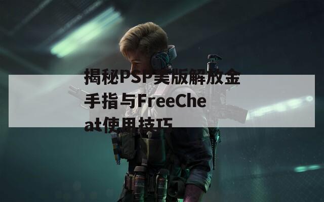 揭秘PSP美版解放金手指与FreeCheat使用技巧