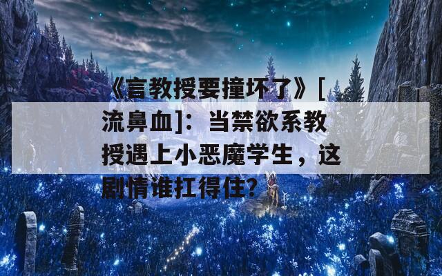 《言教授要撞坏了》[流鼻血]：当禁欲系教授遇上小恶魔学生，这剧情谁扛得住？