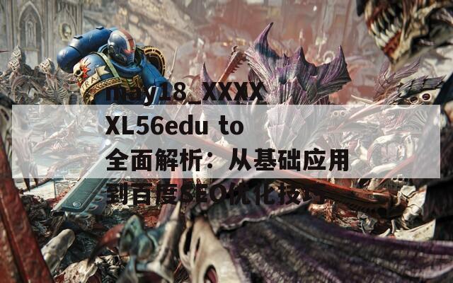 may18_XXXXXL56edu to全面解析：从基础应用到百度SEO优化技巧