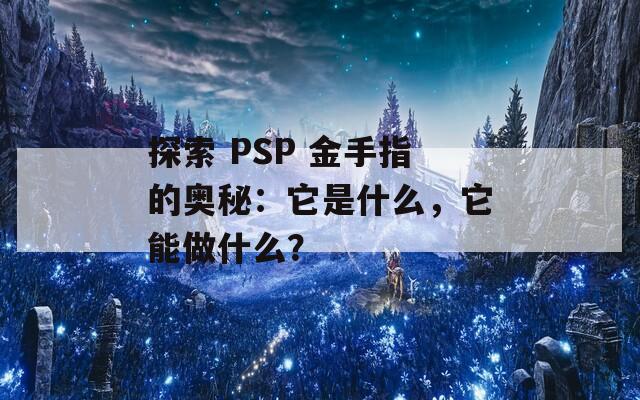 探索 PSP 金手指的奥秘：它是什么，它能做什么？