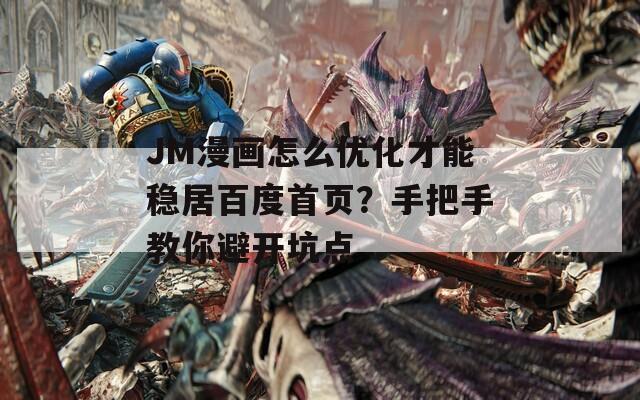 JM漫画怎么优化才能稳居百度首页？手把手教你避开坑点