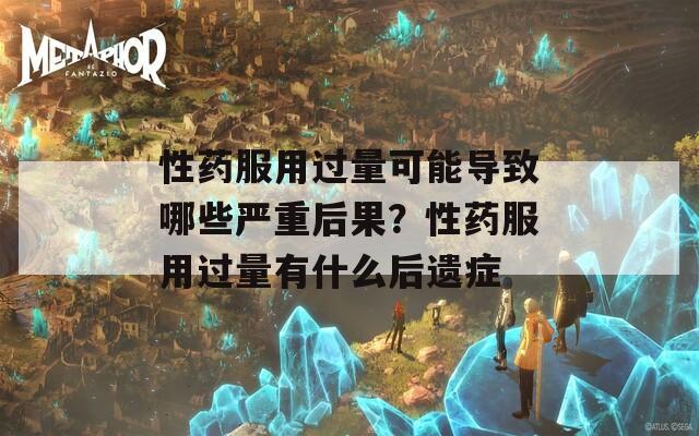 性药服用过量可能导致哪些严重后果？性药服用过量有什么后遗症