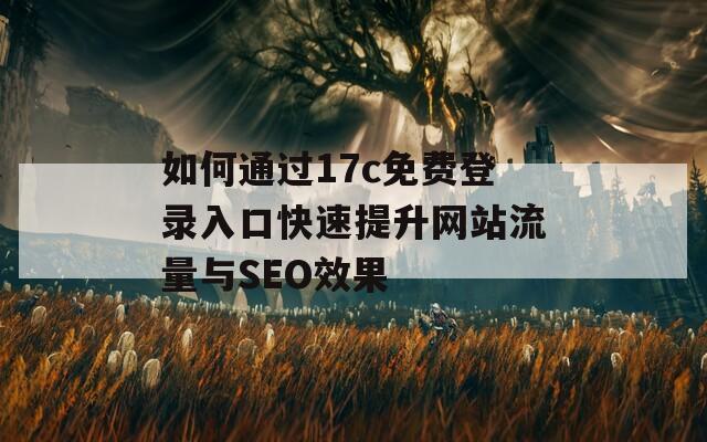 如何通过17c免费登录入口快速提升网站流量与SEO效果