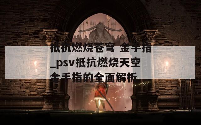 抵抗燃烧苍穹 金手指_psv抵抗燃烧天空金手指的全面解析