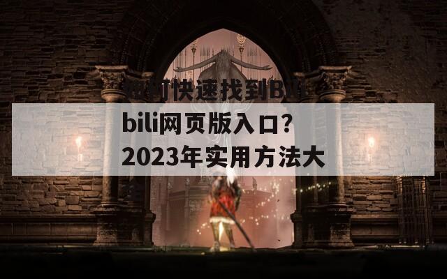 如何快速找到Bilibili网页版入口？2023年实用方法大全