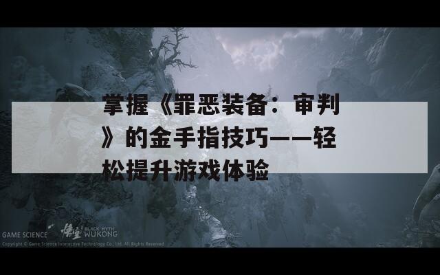 掌握《罪恶装备：审判》的金手指技巧——轻松提升游戏体验