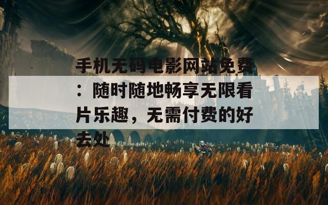 手机无码电影网站免费：随时随地畅享无限看片乐趣，无需付费的好去处