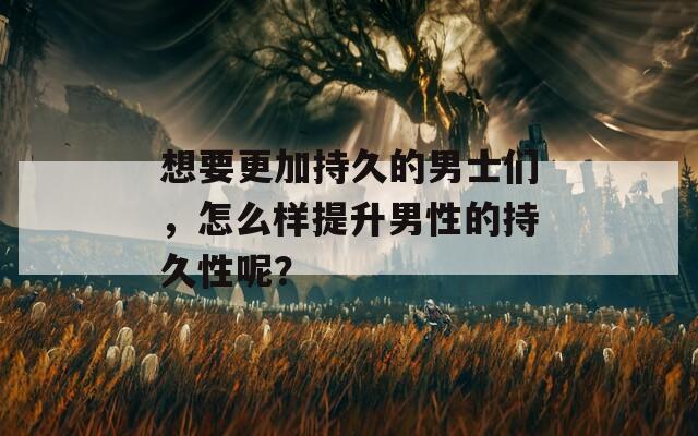 想要更加持久的男士们，怎么样提升男性的持久性呢？